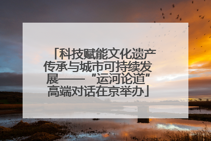 科技赋能文化遗产传承与城市可持续发展——“运河论道”高端对话在京举办