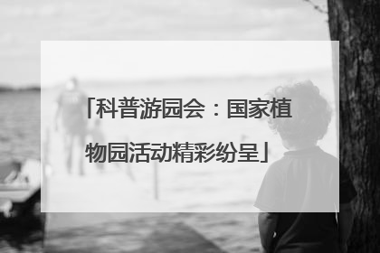 科普游园会：国家植物园活动精彩纷呈