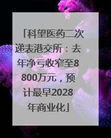 科望医药二次递表港交所：去年净亏收窄至8800万元，预计最早2028年商业化