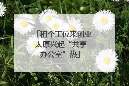 租个工位来创业 太原兴起“共享办公室”热