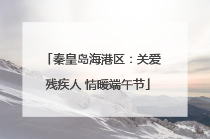 秦皇岛海港区：关爱残疾人 情暖端午节