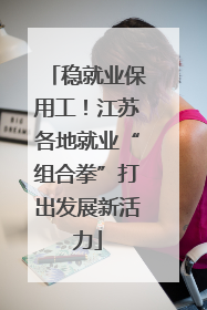 稳就业保用工！江苏各地就业“组合拳”打出发展新活力