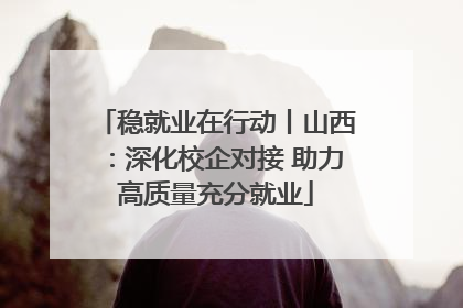 稳就业在行动丨山西：深化校企对接 助力高质量充分就业