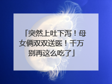 突然上吐下泻！母女俩双双送医！千万别再这么吃了