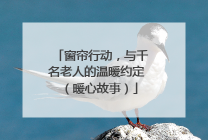 窗帘行动，与千名老人的温暖约定（暖心故事）