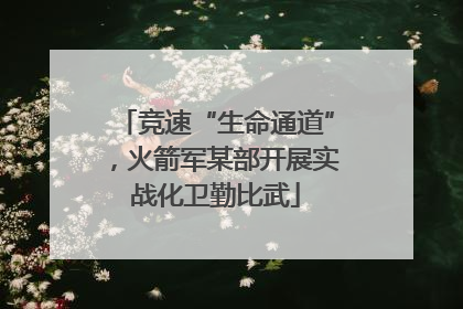 竞速“生命通道”，火箭军某部开展实战化卫勤比武