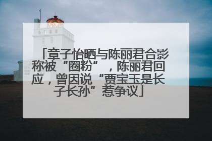 章子怡晒与陈丽君合影称被“圈粉”，陈丽君回应，曾因说“贾宝玉是长子长孙”惹争议