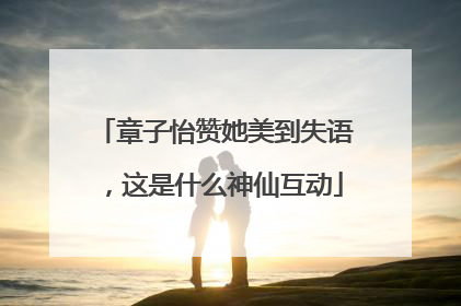 章子怡赞她美到失语，这是什么神仙互动