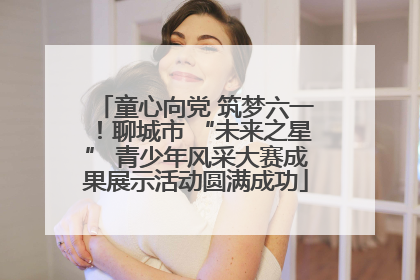 童心向党 筑梦六一！聊城市 “未来之星” 青少年风采大赛成果展示活动圆满成功