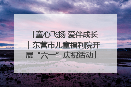 童心飞扬 爱伴成长｜东营市儿童福利院开展“六一”庆祝活动