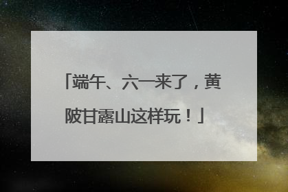 端午、六一来了，黄陂甘露山这样玩！