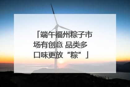 端午福州粽子市场有创意 品类多口味更放“粽”