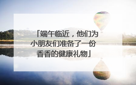 端午临近，他们为小朋友们准备了一份香香的健康礼物