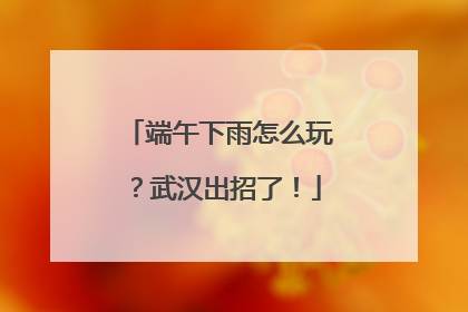 端午下雨怎么玩？武汉出招了！