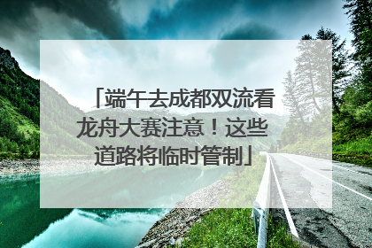 端午去成都双流看龙舟大赛注意！这些道路将临时管制