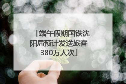 端午假期国铁沈阳局预计发送旅客380万人次