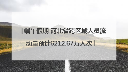 端午假期 河北省跨区域人员流动量预计6212.67万人次