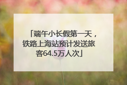 端午小长假第一天，铁路上海站预计发送旅客64.5万人次