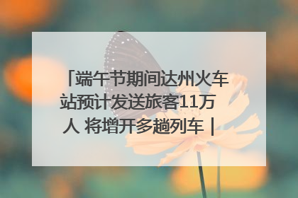 端午节期间达州火车站预计发送旅客11万人 将增开多趟列车｜网络中国节·端午
