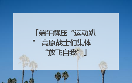 端午解压“运动趴” 高原战士们集体“放飞自我”