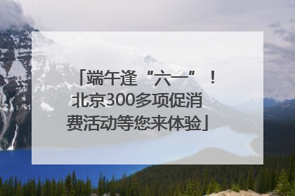 端午逢“六一”！北京300多项促消费活动等您来体验