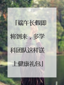 端午长假即将到来，多学科团队这样送上健康礼包