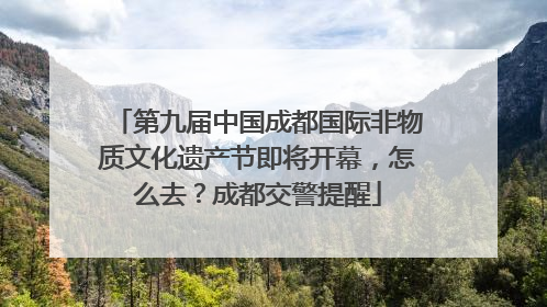 第九届中国成都国际非物质文化遗产节即将开幕,怎么去?成都交警提醒