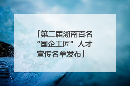 第二届湖南百名“国企工匠”人才宣传名单发布