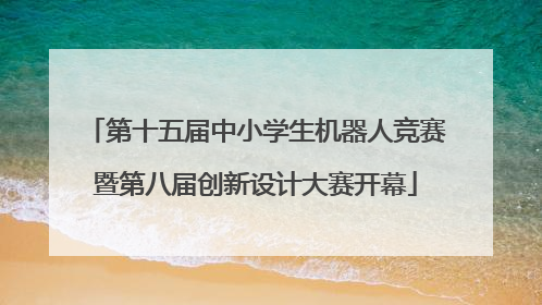第十五届中小学生机器人竞赛暨第八届创新设计大赛开幕