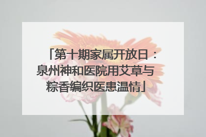 第十期家属开放日：泉州神和医院用艾草与粽香编织医患温情
