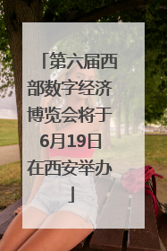 第六届西部数字经济博览会将于6月19日在西安举办