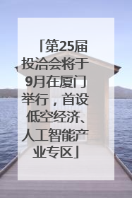 第25届投洽会将于9月在厦门举行，首设低空经济、人工智能产业专区