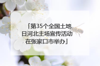 第35个全国土地日河北主场宣传活动在张家口市举办