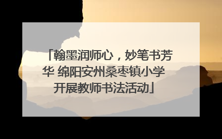 翰墨润师心，妙笔书芳华 绵阳安州桑枣镇小学开展教师书法活动