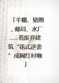 羊棚、猪圈，邮局、水厂……看废弃建筑“花式逆袭”成网红村咖