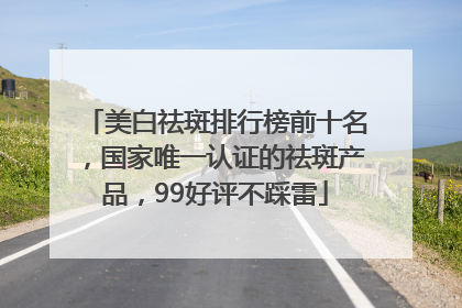 美白祛斑排行榜前十名，国家唯一认证的祛斑产品，99好评不踩雷
