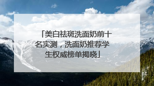 美白祛斑洗面奶前十名实测，洗面奶推荐学生权威榜单揭晓