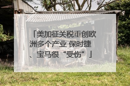 美加征关税重创欧洲多个产业 保时捷、宝马很“受伤”