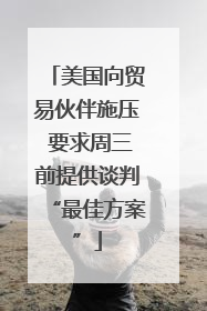 美国向贸易伙伴施压 要求周三前提供谈判“最佳方案”