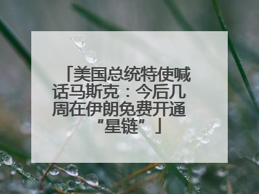 美国总统特使喊话马斯克：今后几周在伊朗免费开通“星链”
