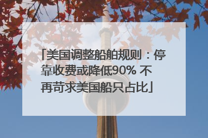 美国调整船舶规则：停靠收费或降低90% 不再苛求美国船只占比