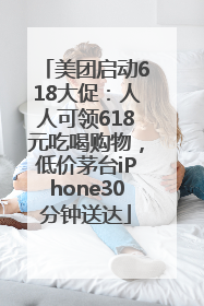 美团启动618大促：人人可领618元吃喝购物，低价茅台iPhone30分钟送达