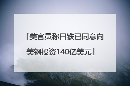 美官员称日铁已同意向美钢投资140亿美元
