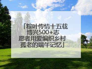 粽叶传情十五载 博兴500+志愿者用爱编织乡村孤老的端午记忆
