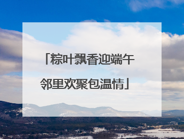 粽叶飘香迎端午 邻里欢聚包温情