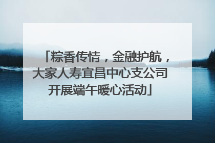 粽香传情，金融护航，大家人寿宜昌中心支公司开展端午暖心活动