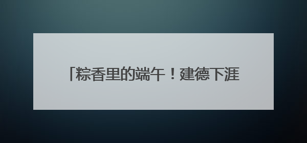 粽香里的端午！建德下涯镇老年人包粽子、查眼睛、玩游戏，幸福拉满～