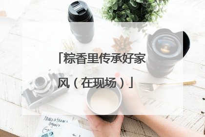粽香里传承好家风（在现场）