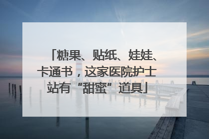 糖果、贴纸、娃娃、卡通书，这家医院护士站有“甜蜜”道具