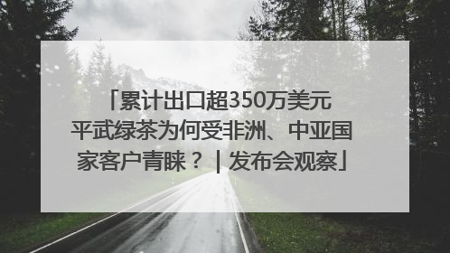 累计出口超350万美元 平武绿茶为何受非洲、中亚国家客户青睐？｜发布会观察